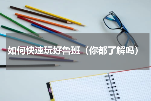 如何快速玩好鲁班（你都了解吗）