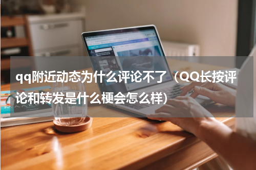 qq附近动态为什么评论不了（QQ长按评论和转发是什么梗会怎么样）
