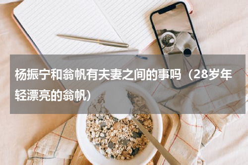 杨振宁和翁帆有夫妻之间的事吗（28岁年轻漂亮的翁帆）