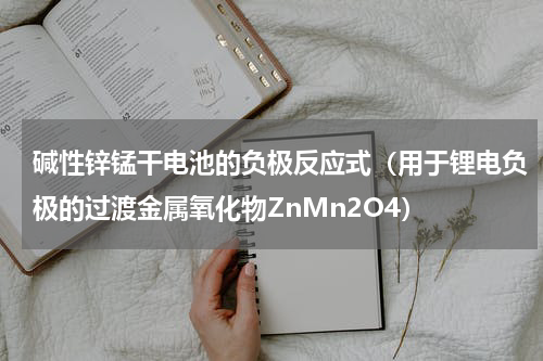碱性锌锰干电池的负极反应式（用于锂电负极的过渡金属氧化物ZnMn2O4）