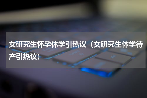 女研究生怀孕休学引热议（女研究生休学待产引热议）