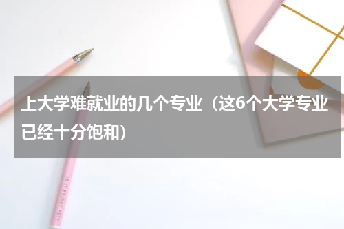 上大学难就业的几个专业（这6个大学专业已经十分饱和）