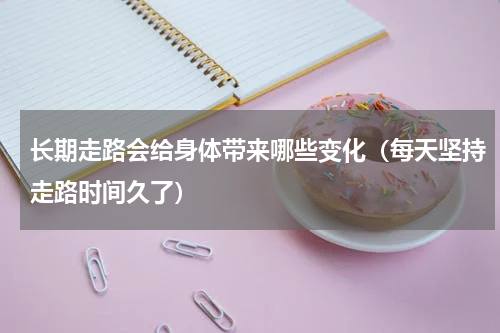 长期走路会给身体带来哪些变化（每天坚持走路时间久了）