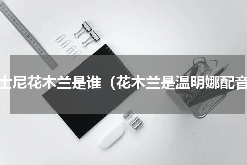 迪士尼花木兰是谁（花木兰是温明娜配音）