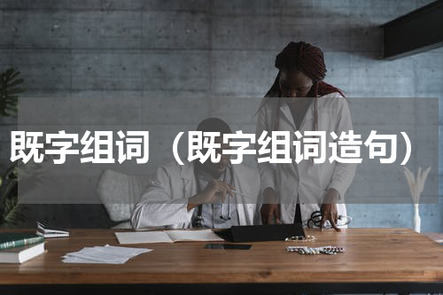 既字组词（既字组词造句）