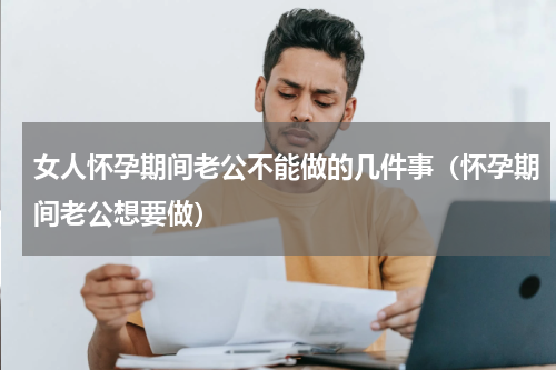 女人怀孕期间老公不能做的几件事（怀孕期间老公想要做）