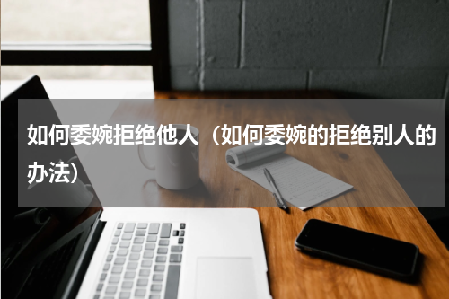 如何委婉拒绝他人（如何委婉的拒绝别人的办法）