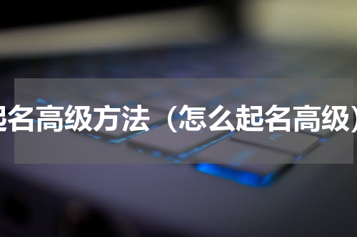 起名高级方法（怎么起名高级）