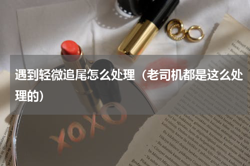 遇到轻微追尾怎么处理（老司机都是这么处理的）