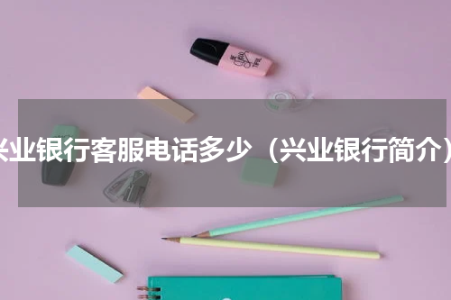 兴业银行客服电话多少（兴业银行简介）