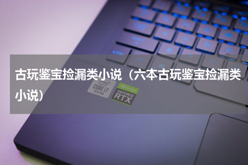 古玩鉴宝捡漏类小说（六本古玩鉴宝捡漏类小说）