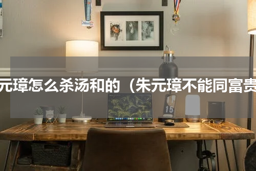 朱元璋怎么杀汤和的（朱元璋不能同富贵）
