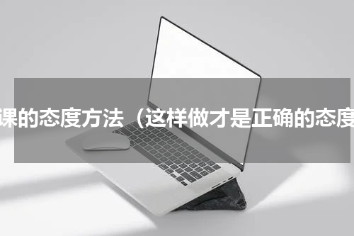 听课的态度方法（这样做才是正确的态度）