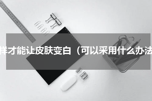 怎样才能让皮肤变白（可以采用什么办法）
