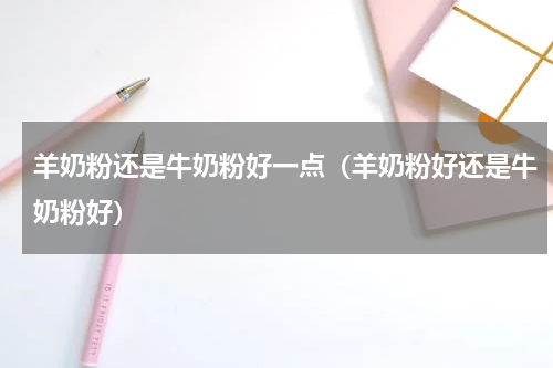 羊奶粉还是牛奶粉好一点（羊奶粉好还是牛奶粉好）