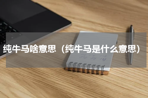 纯牛马啥意思（纯牛马是什么意思）