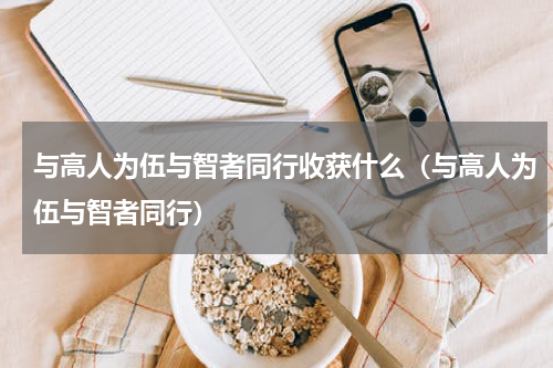 与高人为伍与智者同行收获什么（与高人为伍与智者同行）