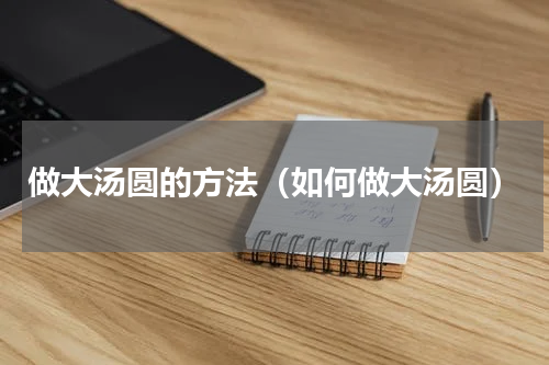 做大汤圆的方法（如何做大汤圆）