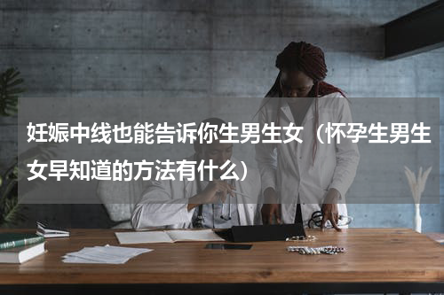 妊娠中线也能告诉你生男生女（怀孕生男生女早知道的方法有什么）