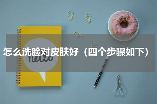 怎么洗脸对皮肤好（四个步骤如下）