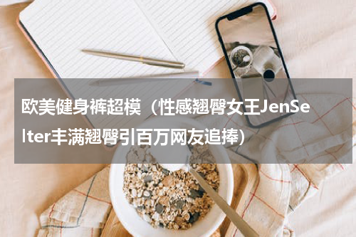 欧美健身裤超模（性感翘臀女王JenSelter丰满翘臀引百万网友追捧）