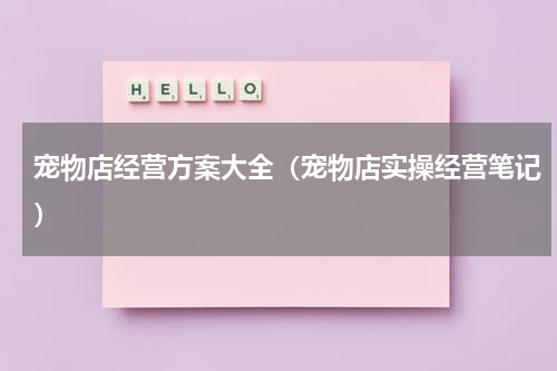 宠物店经营方案大全（宠物店实操经营笔记）