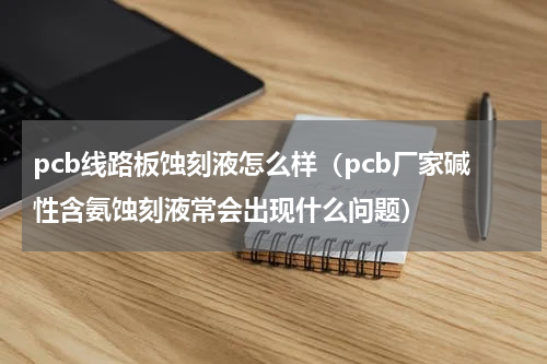 pcb线路板蚀刻液怎么样（pcb厂家碱性含氨蚀刻液常会出现什么问题）