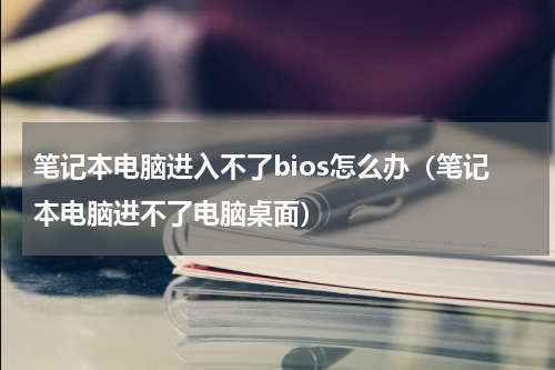 笔记本电脑进入不了bios怎么办（笔记本电脑进不了电脑桌面）