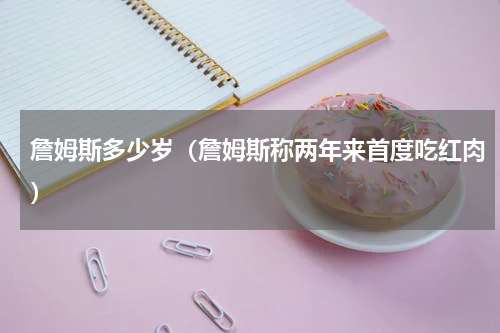 詹姆斯多少岁（詹姆斯称两年来首度吃红肉）