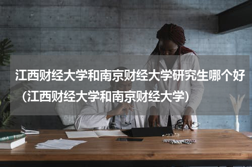 江西财经大学和南京财经大学研究生哪个好（江西财经大学和南京财经大学）