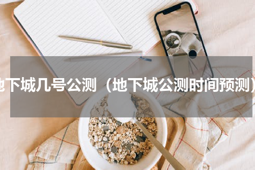 地下城几号公测（地下城公测时间预测）
