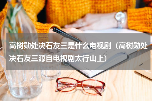 高树勋处决石友三是什么电视剧（高树勋处决石友三源自电视剧太行山上）