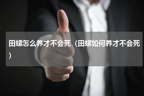 田螺怎么养才不会死（田螺如何养才不会死）