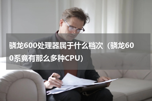 骁龙600处理器属于什么档次（骁龙600系竟有那么多种CPU）