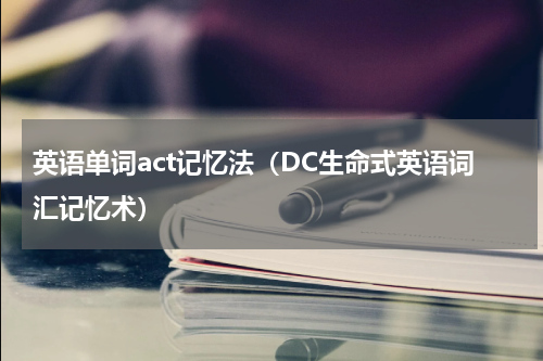 英语单词act记忆法（DC生命式英语词汇记忆术）