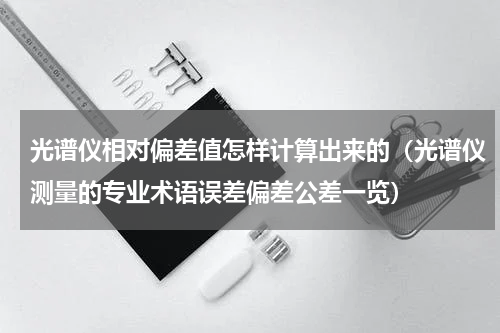 光谱仪相对偏差值怎样计算出来的（光谱仪测量的专业术语误差偏差公差一览）
