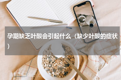 孕期缺乏叶酸会引起什么（缺少叶酸的症状）