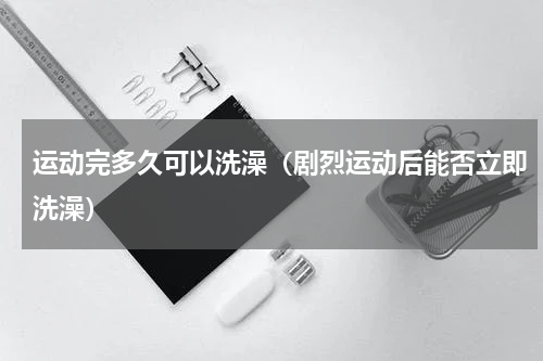 运动完多久可以洗澡（剧烈运动后能否立即洗澡）