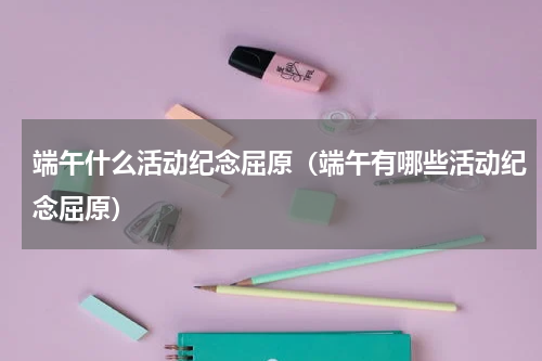 端午什么活动纪念屈原（端午有哪些活动纪念屈原）