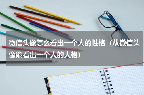 微信头像怎么看出一个人的性格（从微信头像能看出一个人的人格）