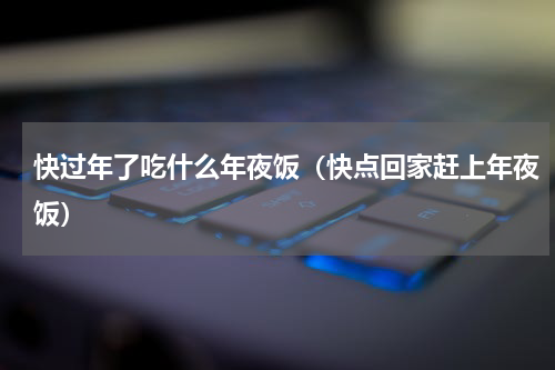 快过年了吃什么年夜饭（快点回家赶上年夜饭）