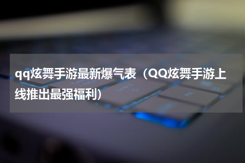 qq炫舞手游最新爆气表（QQ炫舞手游上线推出最强福利）