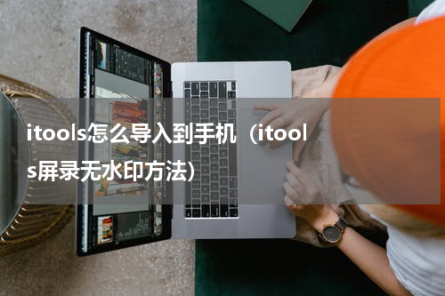 itools怎么导入到手机（itools屏录无水印方法）