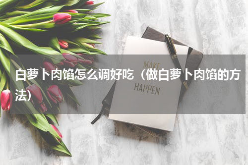 白萝卜肉馅怎么调好吃（做白萝卜肉馅的方法）