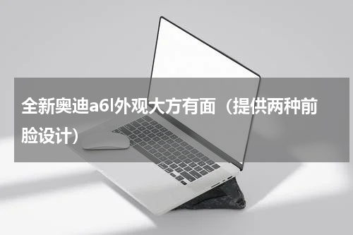 全新奥迪a6l外观大方有面（提供两种前脸设计）