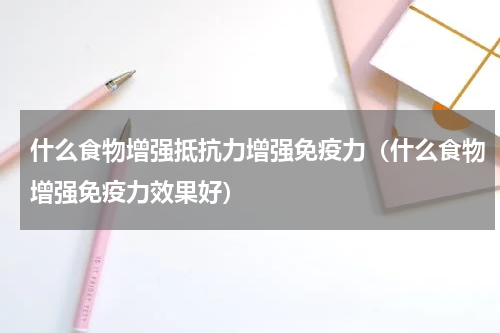 什么食物增强抵抗力增强免疫力（什么食物增强免疫力效果好）