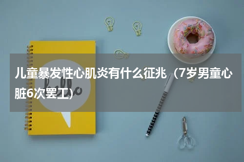 儿童暴发性心肌炎有什么征兆（7岁男童心脏6次罢工）