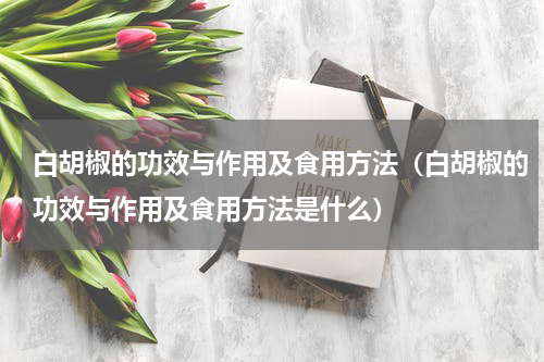 白胡椒的功效与作用及食用方法（白胡椒的功效与作用及食用方法是什么）
