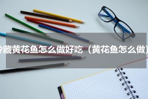 冷藏黄花鱼怎么做好吃（黄花鱼怎么做）