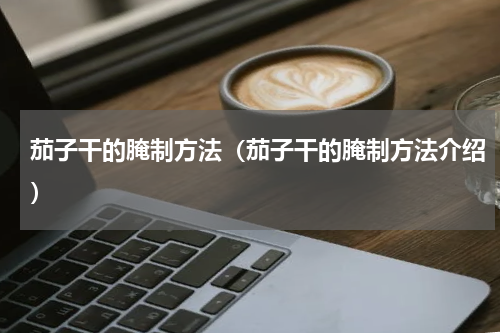 茄子干的腌制方法（茄子干的腌制方法介绍）